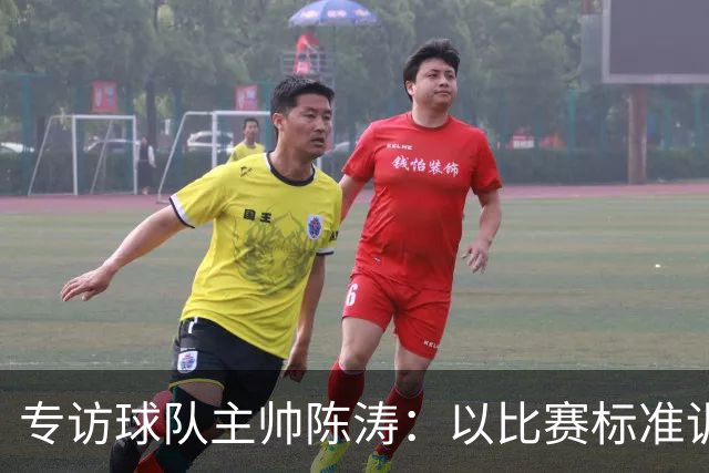 专访球队主帅陈涛：以比赛标准训练，用拼搏回馈球迷