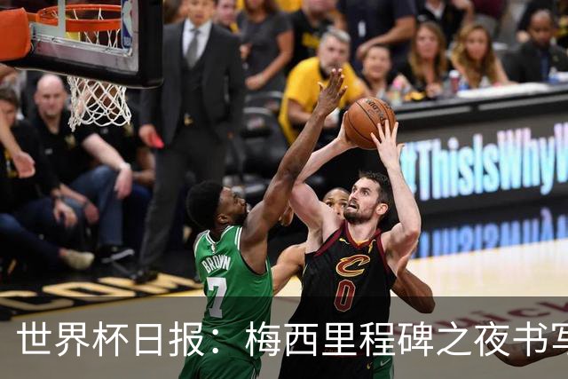 世界杯日报：梅西里程碑之夜书写传奇 姆巴佩加冕法国队史射手王