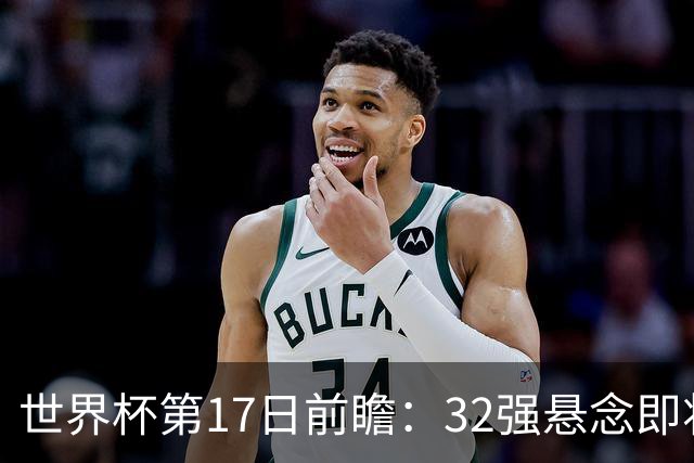 世界杯第17日前瞻：32强悬念即将全部揭晓 39岁超巨争创神迹