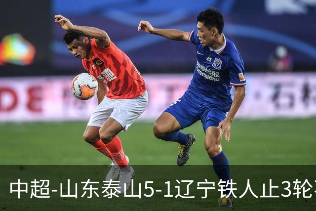 中超-山东泰山5-1辽宁铁人止3轮不胜暂升第四 泽卡2射1传瓦科双响