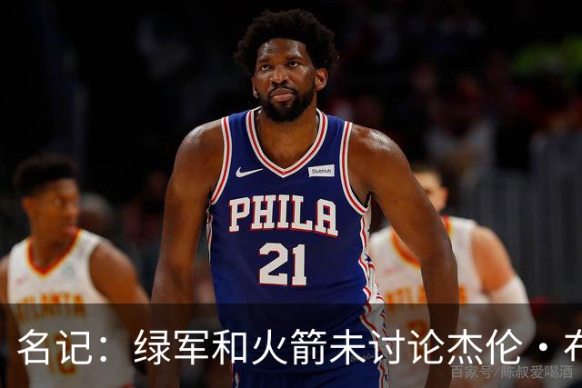 名记：绿军和火箭未讨论杰伦·布朗交易 但前者一直对申京有兴趣