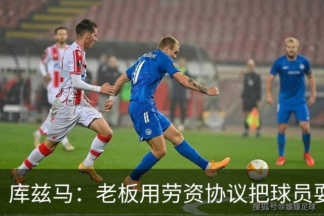 库兹马：老板用劳资协议把球员耍得团团转 还包装成为了联盟均衡