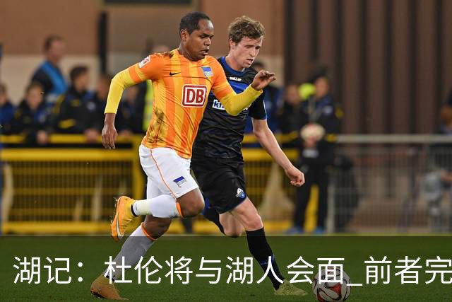 湖记：杜伦将与湖人会面 前者完美契合东契奇“A级中锋”的要求