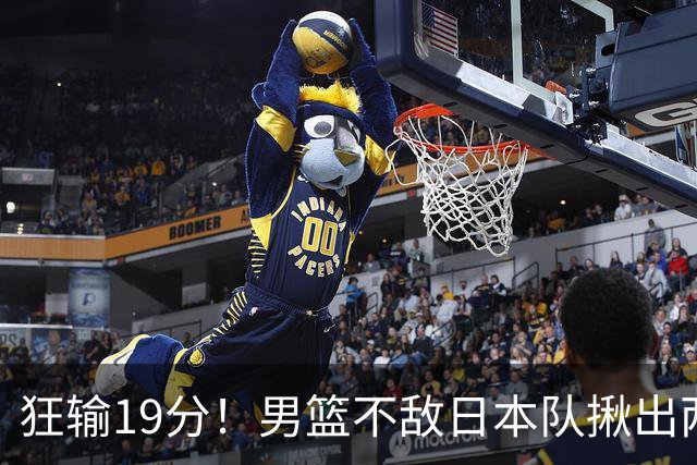 狂输19分！男篮不敌日本队揪出两大“罪臣”，郭士强太想念赵睿