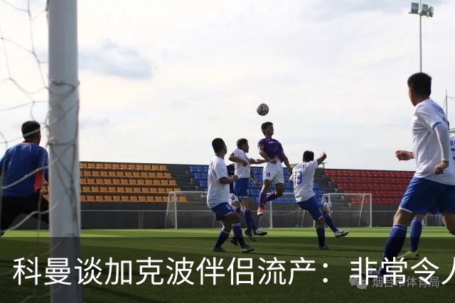 科曼谈加克波伴侣流产：非常令人悲痛的消息，但他从没说过想回家
