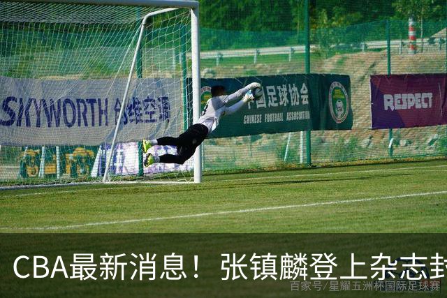 CBA最新消息！张镇麟登上杂志封面，山东欲内外线补强，广厦续约两大锋线