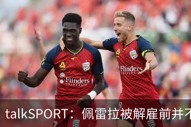 talkSPORT：佩雷拉被解雇前并不知情 利雅得新月有意且薪资丰厚