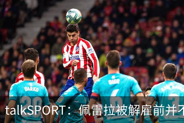 talkSPORT：佩雷拉被解雇前并不知情 利雅得新月有意且薪资丰厚